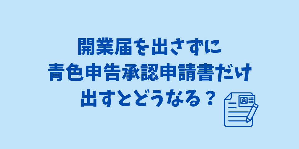 開業届を出さずに青色申告承認申請書だけ出すとどうなる？