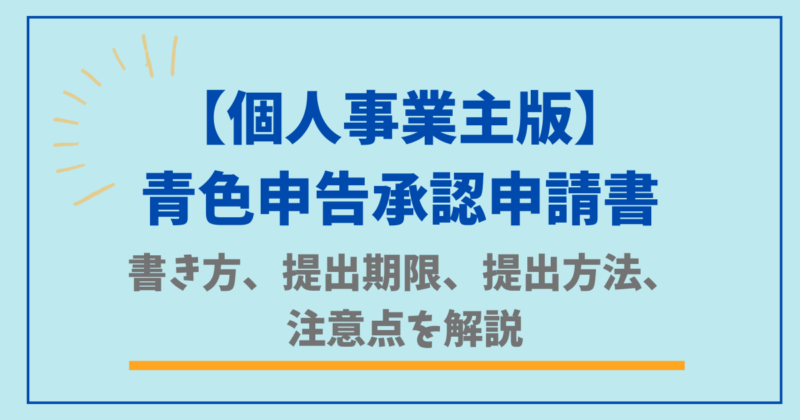 青色申告承認申請書の書き方、提出期限、提出方法、注意点を解説