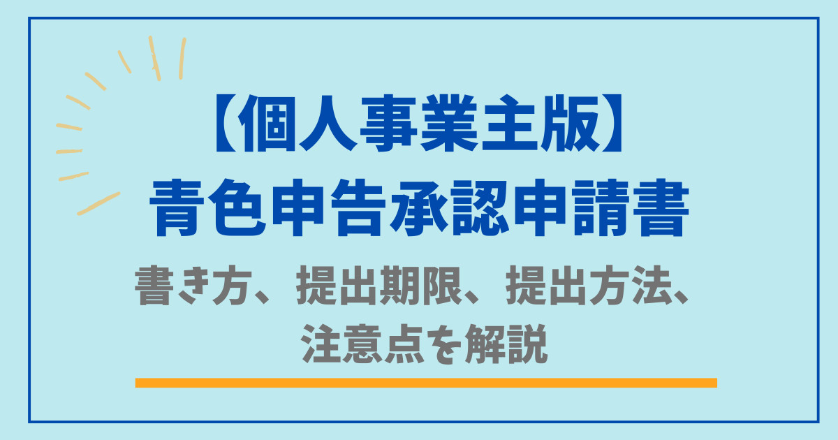 青色申告承認申請書の書き方、提出期限、提出方法、注意点を解説