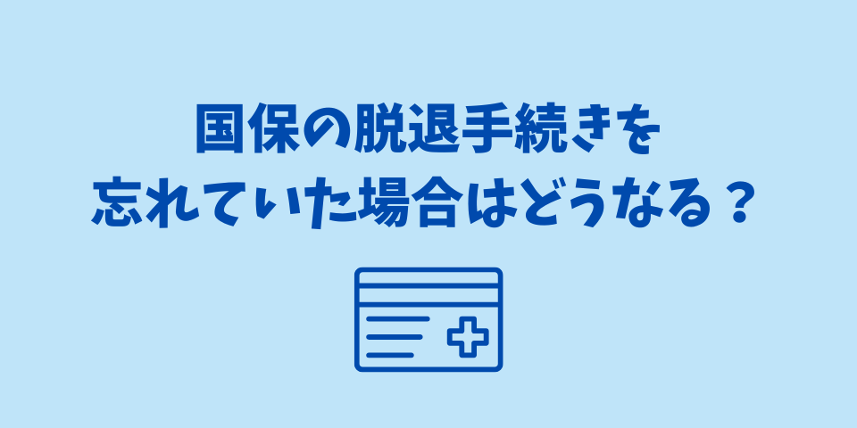 国保の脱退手続きを忘れていた場合はどうなる?