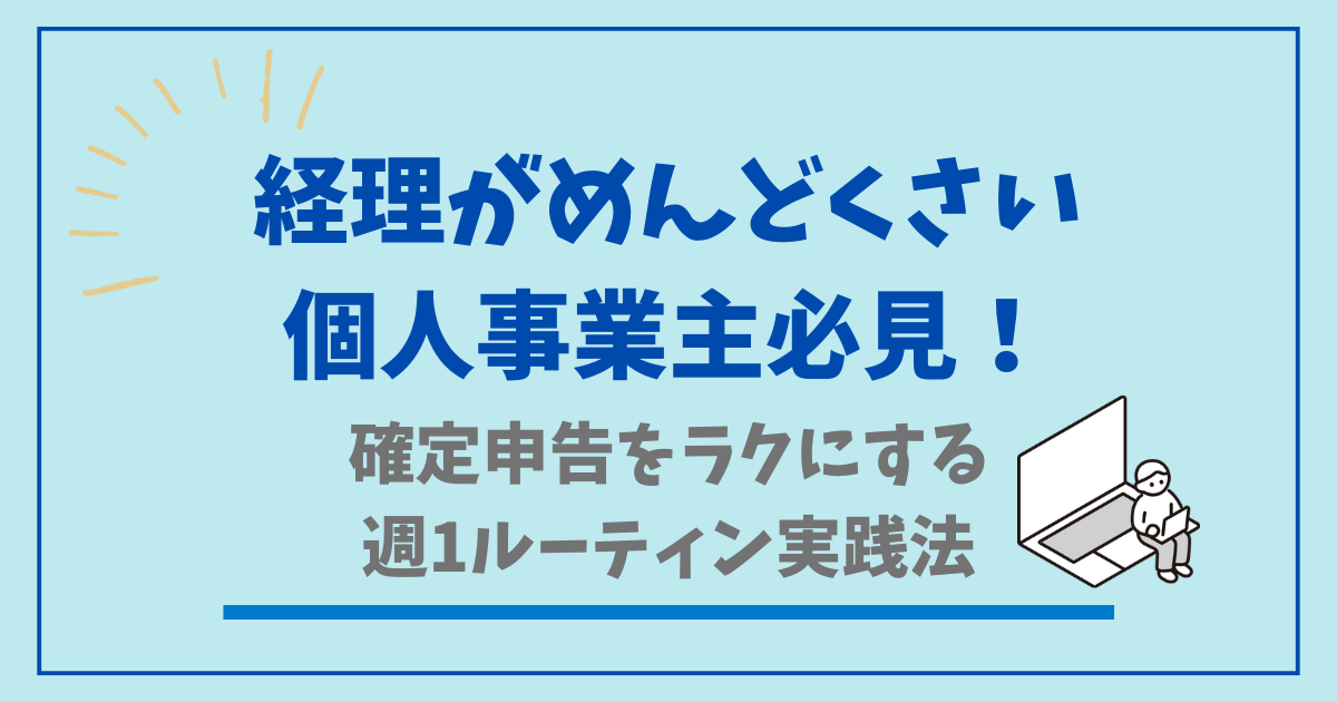 個人事業主の経理がめんどくさい人へ　確定申告をラクにする週1ルーティーン実践法